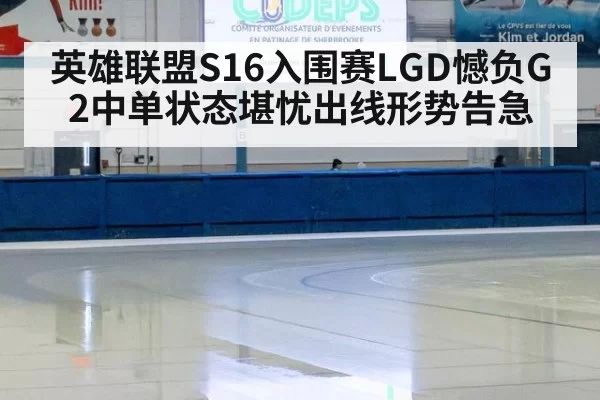 英雄联盟S16入围赛LGD憾负G2中单状态堪忧出线形势告急