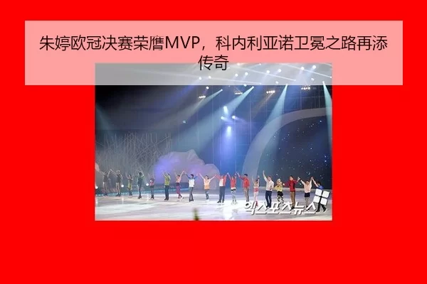 朱婷欧冠决赛荣膺MVP，科内利亚诺卫冕之路再添传奇