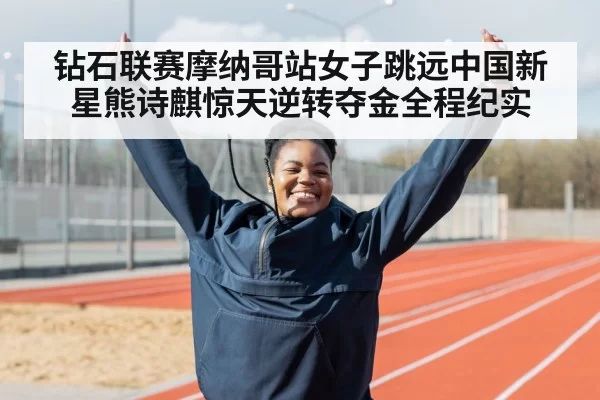 钻石联赛摩纳哥站女子跳远中国新星熊诗麒惊天逆转夺金全程纪实