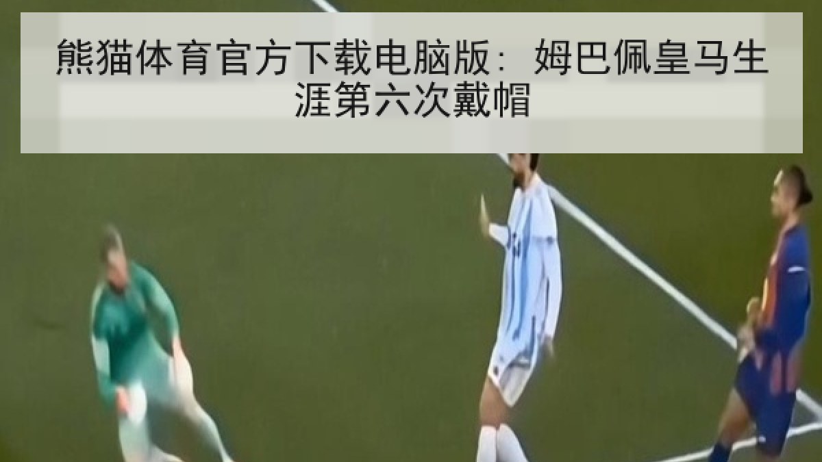 熊猫体育官方下载电脑版: 姆巴佩皇马生涯第六次戴帽