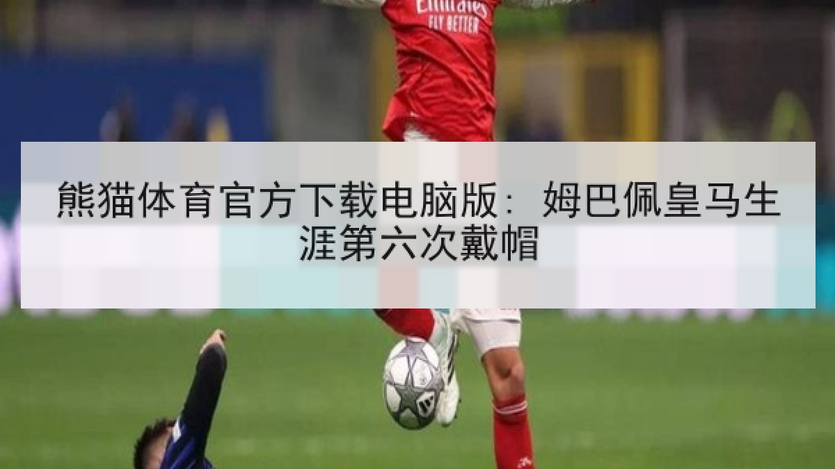 熊猫体育官方下载电脑版: 姆巴佩皇马生涯第六次戴帽