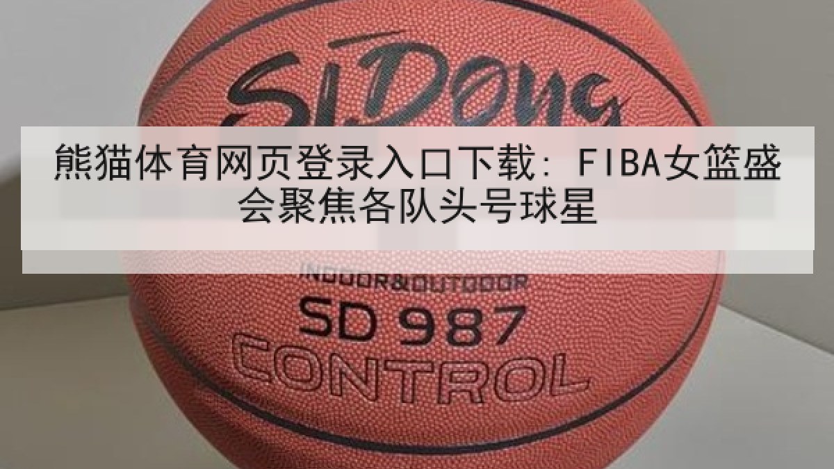 熊猫体育网页登录入口下载: FIBA女篮盛会聚焦各队头号球星