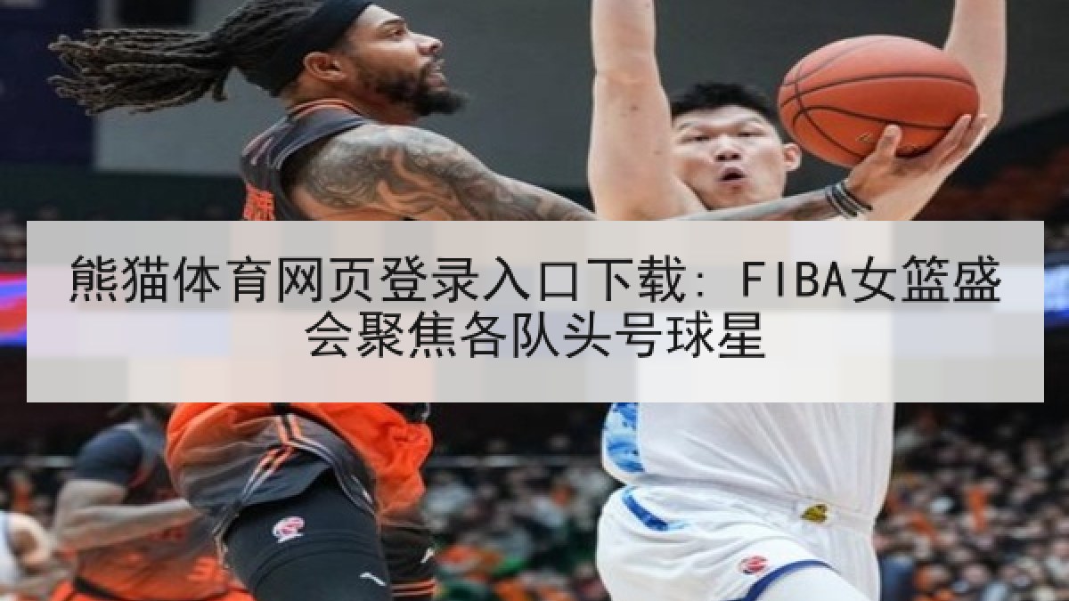熊猫体育网页登录入口下载: FIBA女篮盛会聚焦各队头号球星