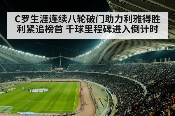 C罗生涯连续八轮破门助力利雅得胜利紧追榜首 千球里程碑进入倒计时