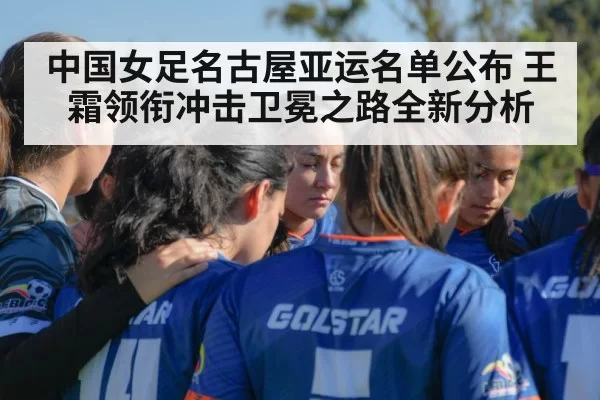 中国女足名古屋亚运名单公布 王霜领衔冲击卫冕之路全新分析